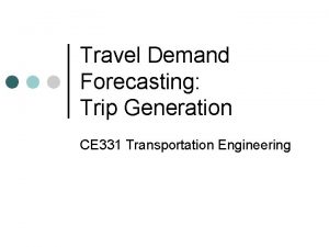 Travel Demand Forecasting Trip Generation CE 331 Transportation