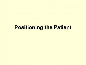 Positioning the Patient Positioning the Patient Observe safety