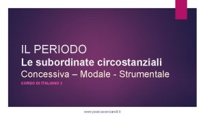 IL PERIODO Le subordinate circostanziali Concessiva Modale Strumentale