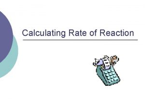 Calculating Rate of Reaction Calculating Rate Recall rate