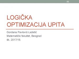 32 LOGIKA OPTIMIZACIJA UPITA Gordana PavloviLaeti Matematiki fakultet