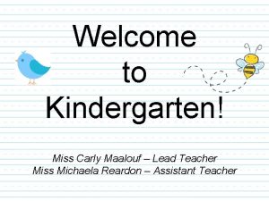 Welcome to Kindergarten Miss Carly Maalouf Lead Teacher
