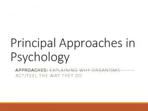 Principal Approaches in Psychology APPROACHES EXPLAINING WHY ORGANISMS