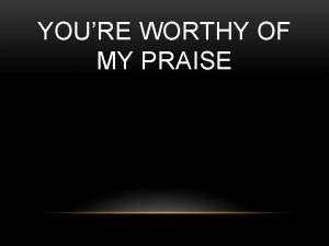 YOURE WORTHY OF MY PRAISE I will give