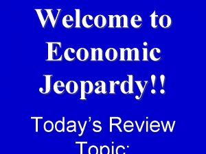 Welcome to Economic Jeopardy Todays Review Todays Categories