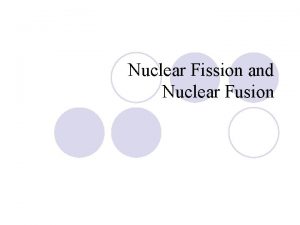 Nuclear Fission and Nuclear Fusion Nuclear Fusion and