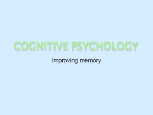 COGNITIVE PSYCHOLOGY Improving memory Learning objectives Describe various