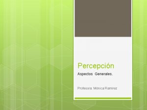 Percepcin Aspectos Generales Profesora Mnica Ramirez Percepcin Proceso