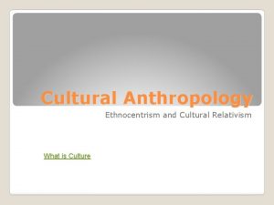 Cultural Anthropology Ethnocentrism and Cultural Relativism What is