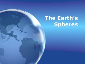 The Earths Spheres Earths Spheres Atmosphere Hydrosphere Lithosphere