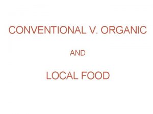 CONVENTIONAL V ORGANIC AND LOCAL FOOD Conventional GMO