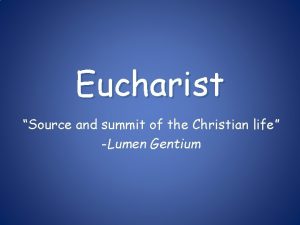 Eucharist Source and summit of the Christian life