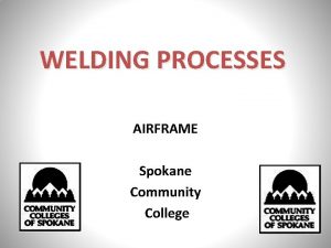 WELDING PROCESSES AIRFRAME Spokane Community College FAA REQUIREMENTS