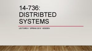 14 736 DISTRIBTED SYSTEMS LECTURE 8 SPRING 2019