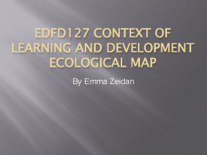 EDFD 127 CONTEXT OF LEARNING AND DEVELOPMENT ECOLOGICAL