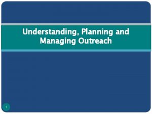Understanding Planning and Managing Outreach 1 Outreach is