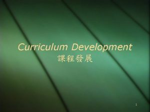 Curriculum Development 1 Features of Curriculum Development Developmental