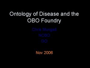 Ontology of Disease and the OBO Foundry Chris Ontology of Disease and the OBO Foundry Chris