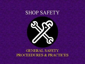 SHOP SAFETY GENERAL SAFETY PROCEEDURES PRACTICES What is