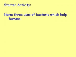 Starter Activity Name three uses of bacteria which