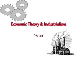 Economic Theory Industrialism Notes CAPITALISM Industrialization was fueled