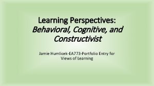 Learning Perspectives Behavioral Cognitive and Constructivist Jamie HumlicekEA