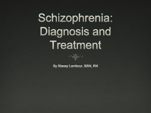 Schizophrenia Diagnosis and Treatment By Stacey Lambour BSN