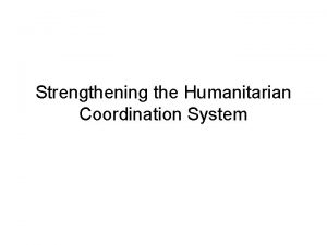 Strengthening the Humanitarian Coordination System Main tenets Humanitarian