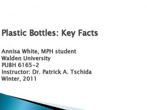 Plastic Bottles Key Facts Annisa White MPH student