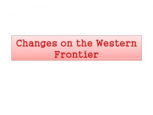 Changes on the Western Frontier WHAT DO YOU