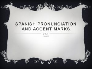 SPANISH PRONUNCIATION AND ACCENT MARKS Clyne 2012 PRONUNCIATION