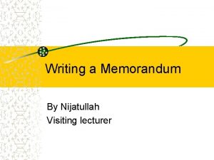 Writing a Memorandum By Nijatullah Visiting lecturer Memorandum