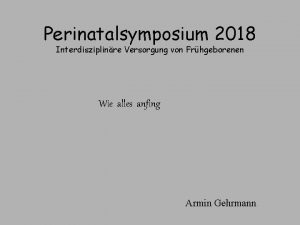 Perinatalsymposium 2018 Interdisziplinre Versorgung von Frhgeborenen Wie alles