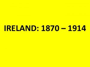 IRELAND 1870 1914 GOVERNMENT 1870 Ireland was ruled