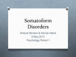 Somatoform Disorders Shayne Benson Kenzie Istook 9 May