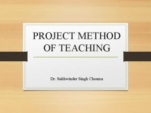 PROJECT METHOD OF TEACHING Dr Sukhwinder Singh Cheema