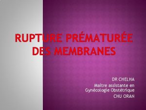 RUPTURE PRMATURE DES MEMBRANES DR CHELHA Maitre assistante