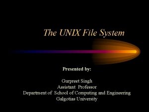 The UNIX File System Presented by Gurpreet Singh