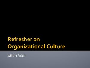 Refresher on Organizational Culture William Pullen Why this
