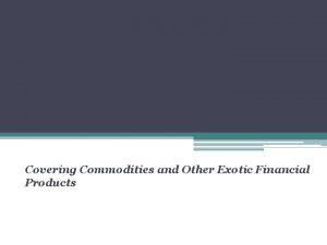 Covering Commodities and Other Exotic Financial Products What