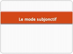 Le mode subjonctif The present subjunctive The subjunctive