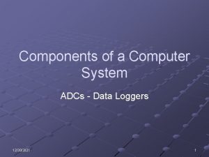 Components of a Computer System ADCs Data Loggers Components of a Computer System ADCs Data Loggers