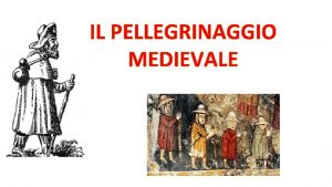 IL PELLEGRINAGGIO MEDIEVALE IL PELLEGRINAGGIO Il pellegrinaggio era