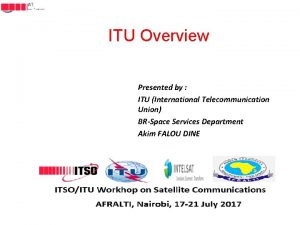 ITU Overview Presented by ITU International Telecommunication Union