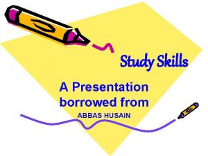 Study Skills A Presentation borrowed from ABBAS HUSAIN