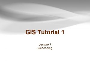 GIS Tutorial 1 Lecture 7 Geocoding Outline u