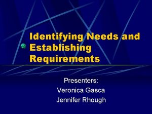 Identifying Needs and Establishing Requirements Presenters Veronica Gasca