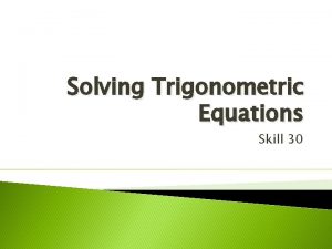 Solving Trigonometric Equations Skill 30 Objectives Use standard