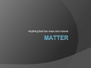 Anything that has mass and volume MATTER Physical