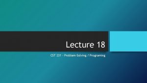 Lecture 18 CST 231 ProblemSolving Programing Lecture 18